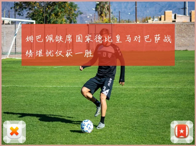 姆巴佩缺席国家德比皇马对巴萨战绩堪忧仅获一胜
