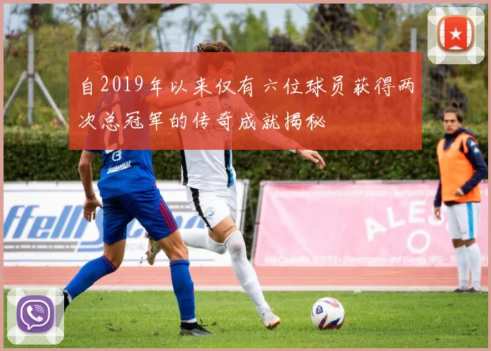 自2019年以来仅有六位球员获得两次总冠军的传奇成就揭秘