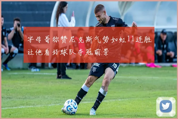 字母哥称赞尼克斯气势如虹11连胜让他看好球队夺冠前景
