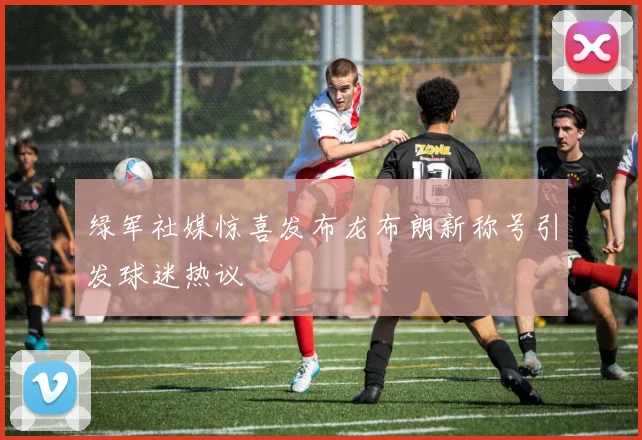绿军社媒惊喜发布龙布朗新称号引发球迷热议