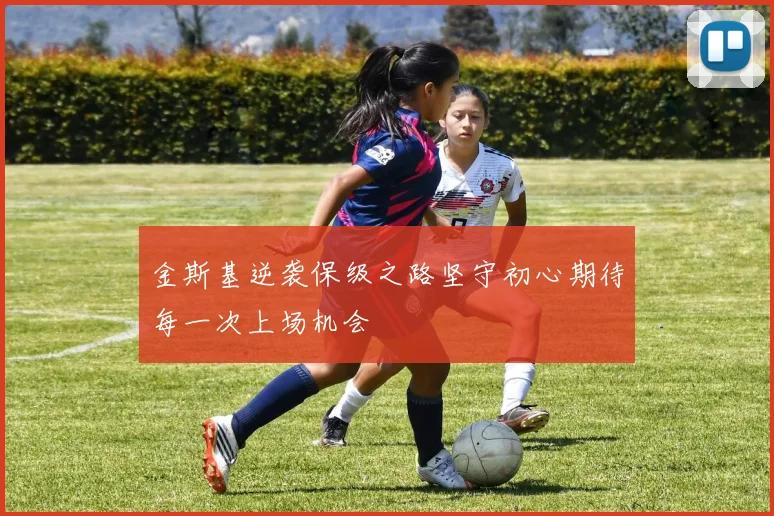 金斯基逆袭保级之路坚守初心期待每一次上场机会
