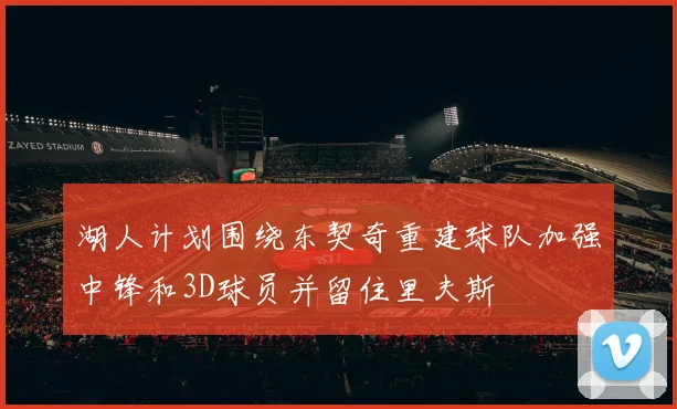湖人计划围绕东契奇重建球队加强中锋和3D球员并留住里夫斯