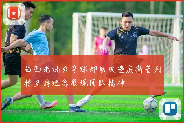 昌西老说分享球却助攻垫底斯普利特坚持理念展现团队精神