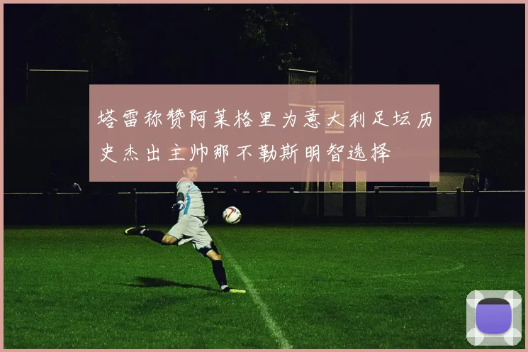 塔雷称赞阿莱格里为意大利足坛历史杰出主帅那不勒斯明智选择